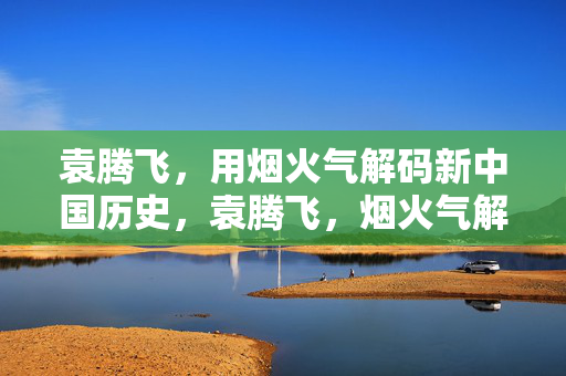 袁腾飞，用烟火气解码新中国历史，袁腾飞，烟火气解码新中国历史