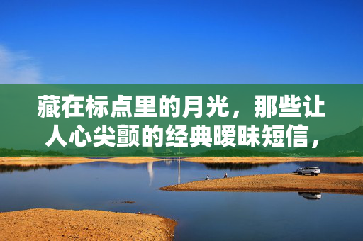 藏在标点里的月光，那些让人心尖颤的经典暧昧短信，标点藏月光，暧昧短信颤心尖