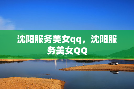 沈阳服务美女qq，沈阳服务美女QQ