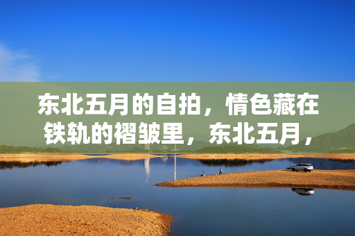 东北五月的自拍，情色藏在铁轨的褶皱里，东北五月，铁轨褶皱里的情色