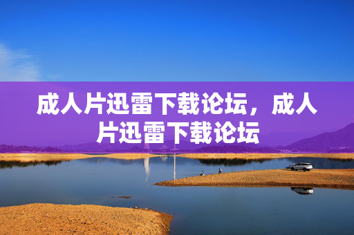 成人片迅雷下载论坛，成人片迅雷下载论坛