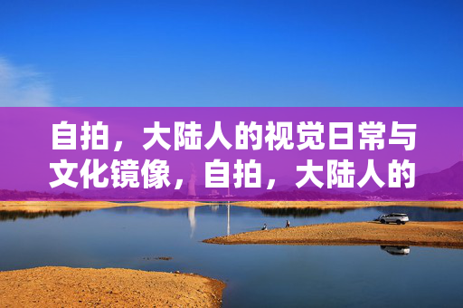 自拍，大陆人的视觉日常与文化镜像，自拍，大陆人的日常与文化镜像