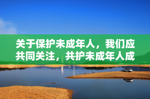 关于保护未成年人，我们应共同关注，共护未成年人成长，你我共同的责任