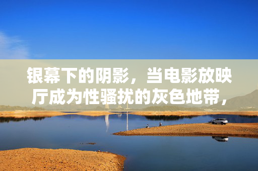 银幕下的阴影，当电影放映厅成为性骚扰的灰色地带，银幕下的阴影，电影放映厅的性骚扰灰色地带