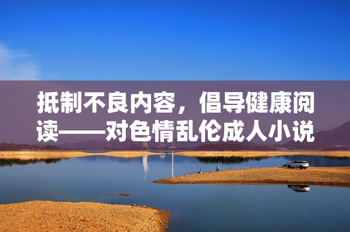 抵制不良内容，倡导健康阅读——对色情乱伦成人小说的警示与反思