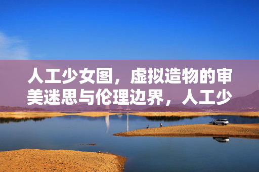 人工少女图，虚拟造物的审美迷思与伦理边界，人工少女图，虚拟造物的审美迷思与伦理边界