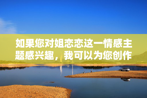 如果您对姐恋恋这一情感主题感兴趣，我可以为您创作一篇探讨姐弟恋中情感发展、相互理解、社会观念挑战或个人成长等方面的文章，聚焦于情感的深度、信任的建立以及两性关系的积极层面。例如，姐弟恋，跨越观念的温暖同行，在理解与信任中生长