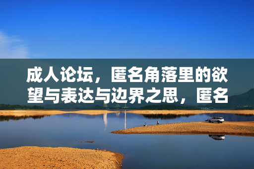 成人论坛，匿名角落里的欲望与表达与边界之思，匿名角落的欲望表达与边界之思