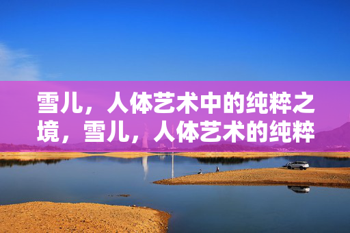 雪儿，人体艺术中的纯粹之境，雪儿，人体艺术的纯粹之境
