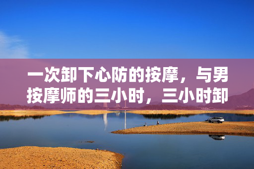 一次卸下心防的按摩，与男按摩师的三小时，三小时卸下心防，与男按摩师的一次按摩