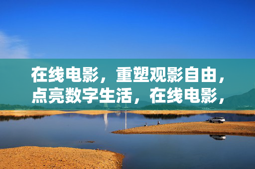 在线电影，重塑观影自由，点亮数字生活，在线电影，重塑观影自由，点亮数字生活
