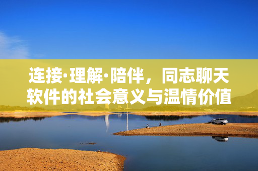 连接·理解·陪伴，同志聊天软件的社会意义与温情价值，连接·理解·陪伴，同志聊天软件的社会意义与温情价值
