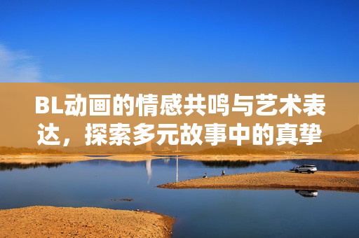 BL动画的情感共鸣与艺术表达，探索多元故事中的真挚情感，BL动画的情感共鸣与艺术表达，多元故事的真挚叙事