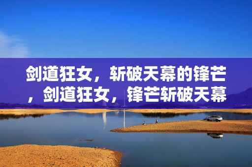 剑道狂女，斩破天幕的锋芒，剑道狂女，锋芒斩破天幕