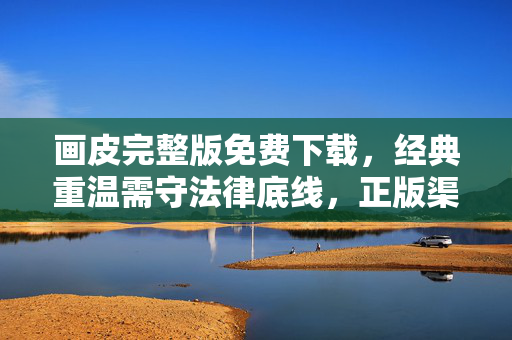 画皮完整版免费下载，经典重温需守法律底线，正版渠道更安心，画皮完整版免费下载，经典重温守法律，正版渠道更安心