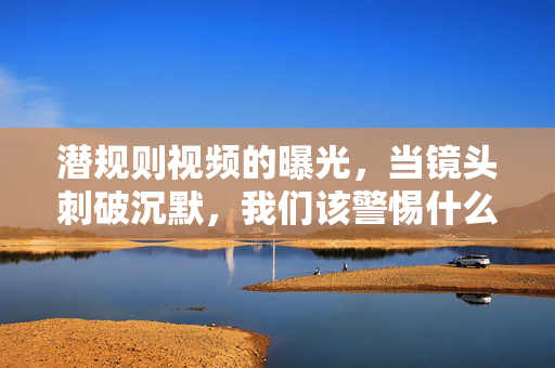 潜规则视频的曝光，当镜头刺破沉默，我们该警惕什么？潜规则视频曝光，镜头刺破沉默，警惕什么？