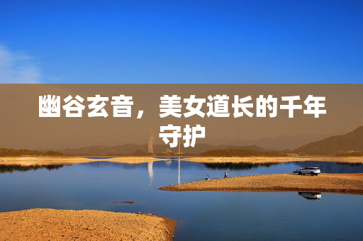 幽谷玄音，美女道长的千年守护