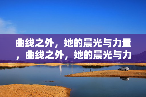 曲线之外，她的晨光与力量，曲线之外，她的晨光与力量