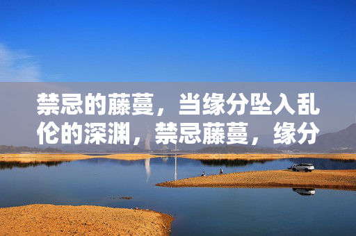禁忌的藤蔓，当缘分坠入乱伦的深渊，禁忌藤蔓，缘分的乱伦深渊