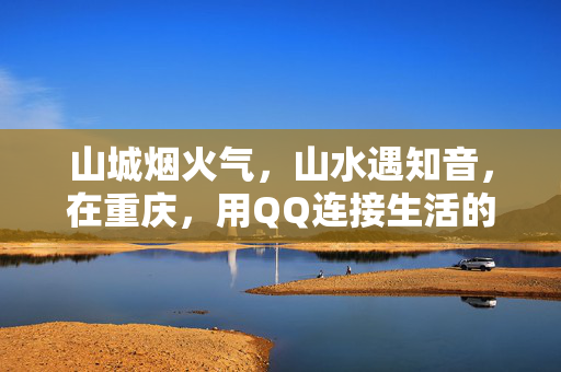 山城烟火气，山水遇知音，在重庆，用QQ连接生活的美好，山城烟火遇知音，QQ连接生活美