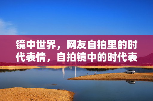 镜中世界，网友自拍里的时代表情，自拍镜中的时代表情