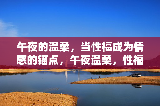 午夜的温柔，当性福成为情感的锚点，午夜温柔，性福，情感的锚点