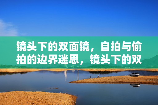 镜头下的双面镜，自拍与偷拍的边界迷思，镜头下的双面镜，自拍与偷拍的边界迷思