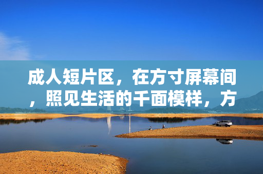 成人短片区，在方寸屏幕间，照见生活的千面模样，方寸之间，映照生活千面