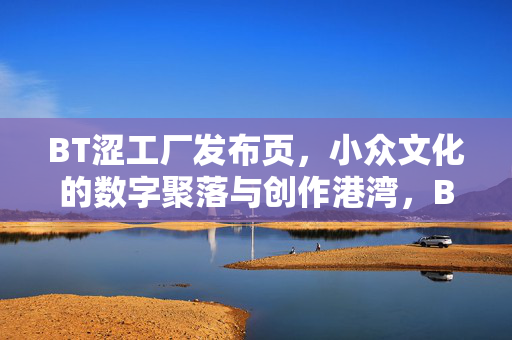 BT涩工厂发布页，小众文化的数字聚落与创作港湾，BT涩工厂，小众文化的数字聚落与创作港湾