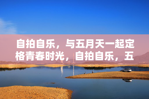 自拍自乐，与五月天一起定格青春时光，自拍自乐，五月天定格青春时光