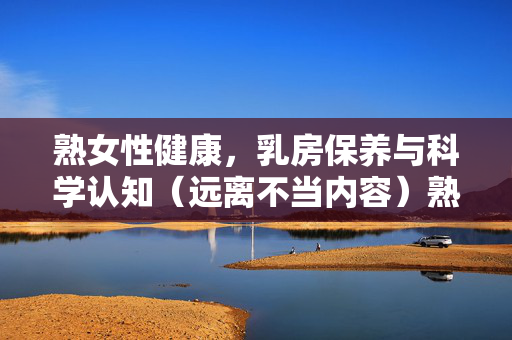 熟女性健康，乳房保养与科学认知（远离不当内容）熟女性乳房保养，科学认知，远离不当内容