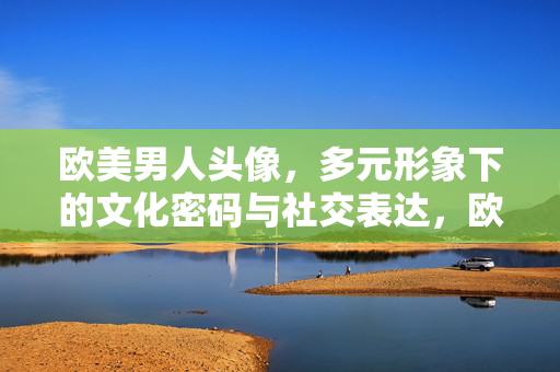 欧美男人头像，多元形象下的文化密码与社交表达，欧美男性头像，多元形象的文化密码与社交表达
