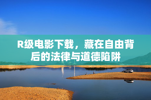R级电影下载，藏在自由背后的法律与道德陷阱