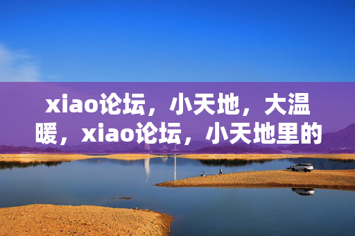 xiao论坛，小天地，大温暖，xiao论坛，小天地里的大温暖