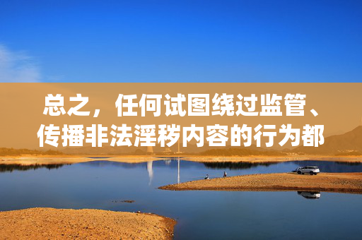 总之，任何试图绕过监管、传播非法淫秽内容的行为都将受到法律的严惩。让我们携手共建文明网络，抵制不良信息，守护绿色家园，严惩非法传播 共建文明网络家园