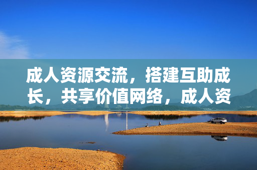 成人资源交流，搭建互助成长，共享价值网络，成人资源互助成长共享价值网络