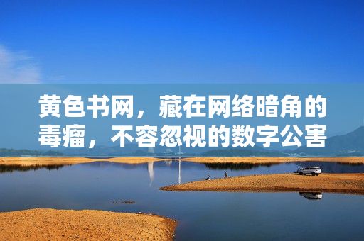 黄色书网，藏在网络暗角的毒瘤，不容忽视的数字公害，黄色书网，网络暗角的数字公害毒瘤