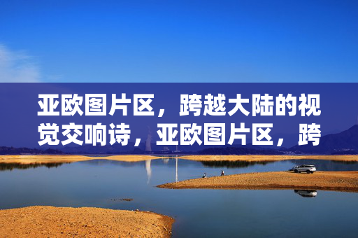 亚欧图片区，跨越大陆的视觉交响诗，亚欧图片区，跨越大陆的视觉交响诗