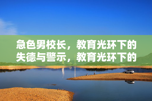 急色男校长，教育光环下的失德与警示，教育光环下的失德警示，急色校长的警钟