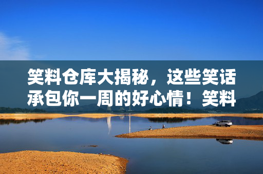 笑料仓库大揭秘，这些笑话承包你一周的好心情！笑料仓库揭秘，承包一周好心情