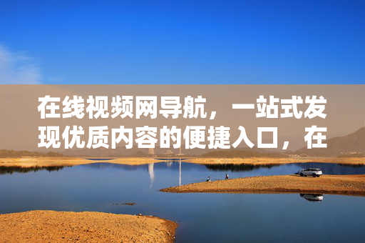 在线视频网导航，一站式发现优质内容的便捷入口，在线视频导航，一站式优质内容入口