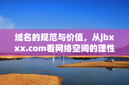 域名的规范与价值，从jbxxx.com看网络空间的理性表达，从jbxxx.com看域名规范、价值与网络空间的理性表达