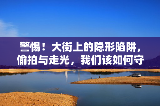 警惕！大街上的隐形陷阱，偷拍与走光，我们该如何守护公共空间的隐私安全？警惕公共空间隐形陷阱，偷拍与走光的隐私安全守护