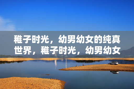 稚子时光，幼男幼女的纯真世界，稚子时光，幼男幼女的纯真世界