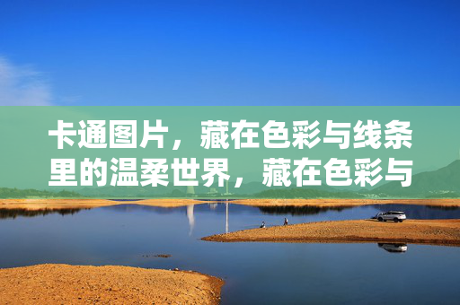 卡通图片，藏在色彩与线条里的温柔世界，藏在色彩与线条的温柔卡通世界