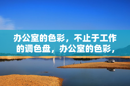 办公室的色彩，不止于工作的调色盘，办公室的色彩，不止于工作的调色盘