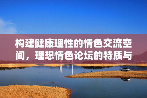 构建健康理性的情色交流空间，理想情色论坛的特质与边界，理想情色论坛，健康理性交流空间的特质与边界