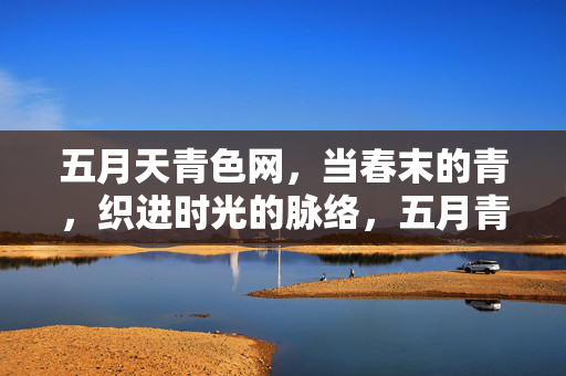 五月天青色网，当春末的青，织进时光的脉络，五月青织时光脉络