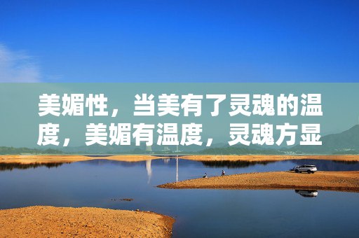 美媚性，当美有了灵魂的温度，美媚有温度，灵魂方显韵