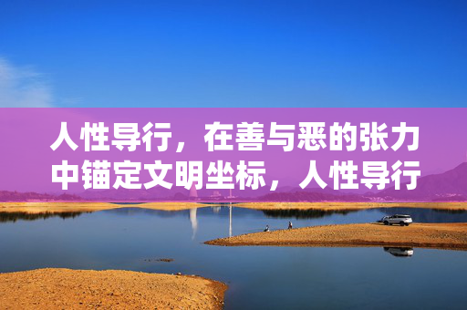 人性导行，在善与恶的张力中锚定文明坐标，人性导行，以善恶张力锚定文明坐标